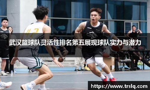 武汉篮球队灵活性排名第五展现球队实力与潜力