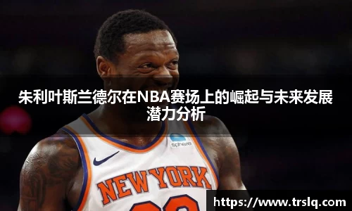 朱利叶斯兰德尔在NBA赛场上的崛起与未来发展潜力分析