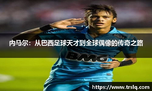 内马尔：从巴西足球天才到全球偶像的传奇之路