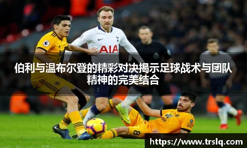 伯利与温布尔登的精彩对决揭示足球战术与团队精神的完美结合