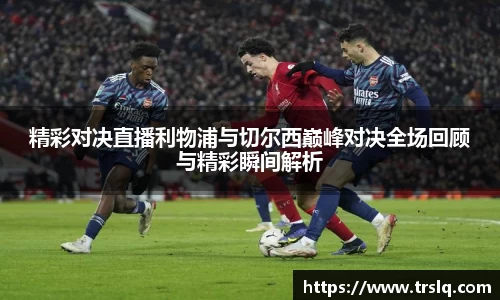 精彩对决直播利物浦与切尔西巅峰对决全场回顾与精彩瞬间解析