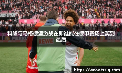 科隆与马格德堡激战在即谁能在德甲赛场上笑到最后